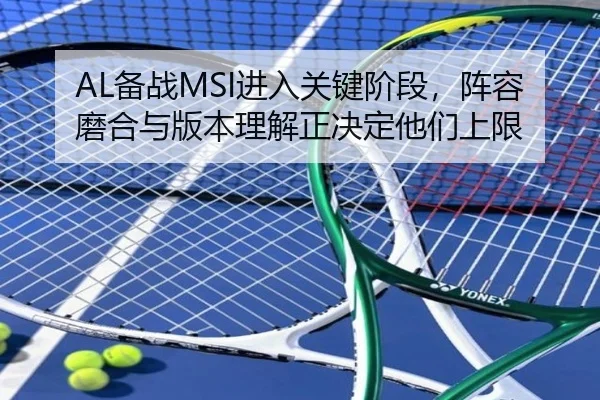 AL备战MSI进入关键阶段，阵容磨合与版本理解正决定他们上限